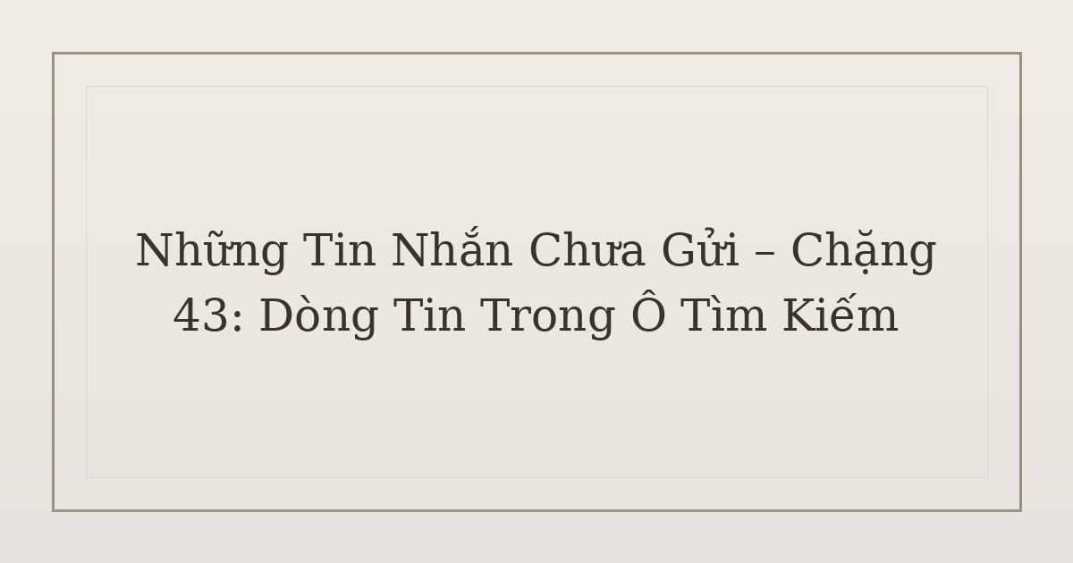 tin nhắn chưa gửi trong ô tìm kiếm - Những Tin Nhắn Chưa Gửi – Chặng 43: Dòng Tin Trong Ô Tìm Kiếm