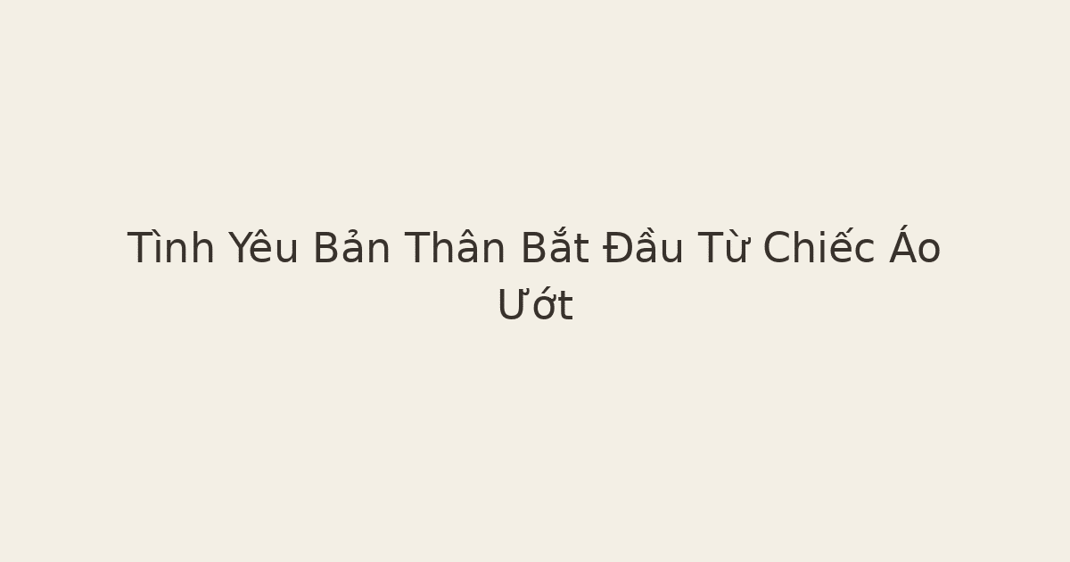 tình yêu bản thân bắt đầu từ chiếc áo ướt - Tình Yêu Bản Thân Bắt Đầu Từ Chiếc Áo Ướt