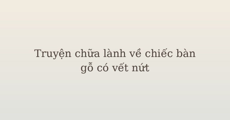 truyện chữa lành về chiếc bàn gỗ - Truyện chữa lành về chiếc bàn gỗ có vết nứt