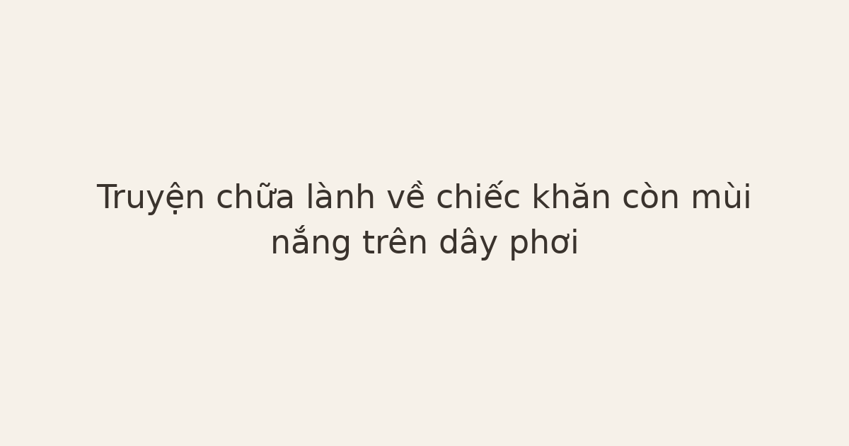 truyện chữa lành về chiếc khăn - Truyện chữa lành về chiếc khăn còn mùi nắng trên dây phơi