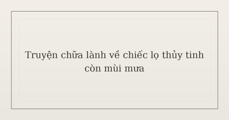 truyện chữa lành về chiếc lọ thủy tinh - Truyện chữa lành về chiếc lọ thủy tinh còn mùi mưa