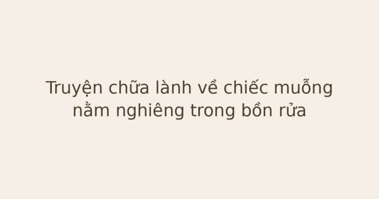 truyện chữa lành về chiếc muỗng - Truyện chữa lành về chiếc muỗng nằm nghiêng trong bồn rửa