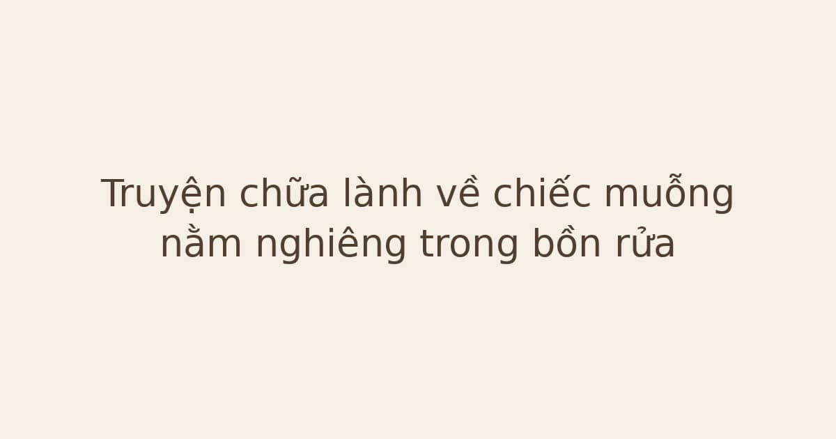 truyện chữa lành về chiếc muỗng - Truyện chữa lành về chiếc muỗng nằm nghiêng trong bồn rửa