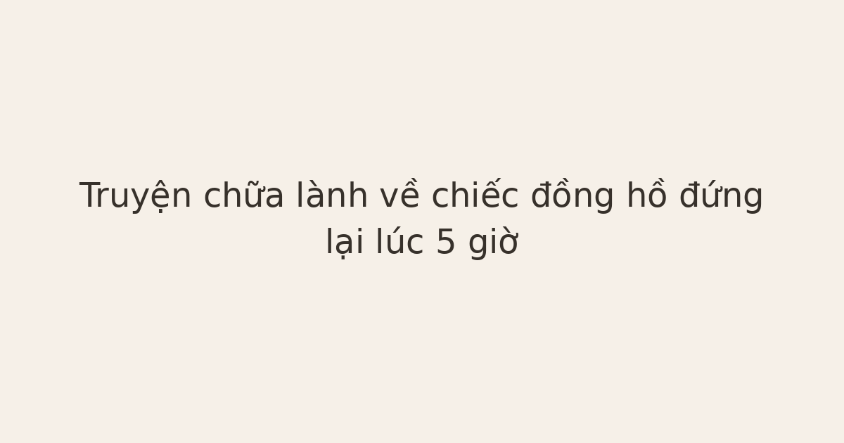 truyện chữa lành về chiếc đồng hồ - Truyện chữa lành về chiếc đồng hồ đứng lại lúc 5 giờ