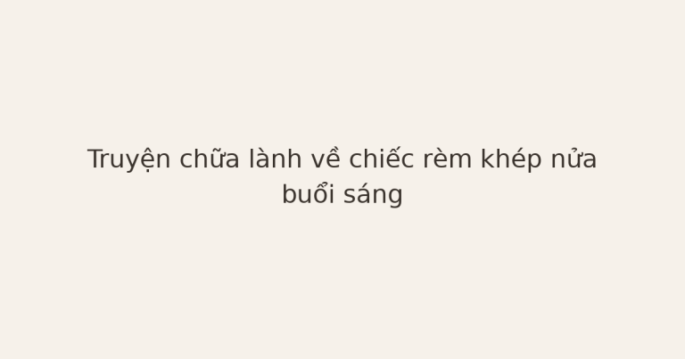 truyện chữa lành về chiếc rèm - Truyện chữa lành về chiếc rèm khép nửa buổi sáng