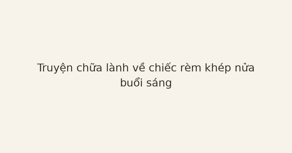 truyện chữa lành về chiếc rèm - Truyện chữa lành về chiếc rèm khép nửa buổi sáng