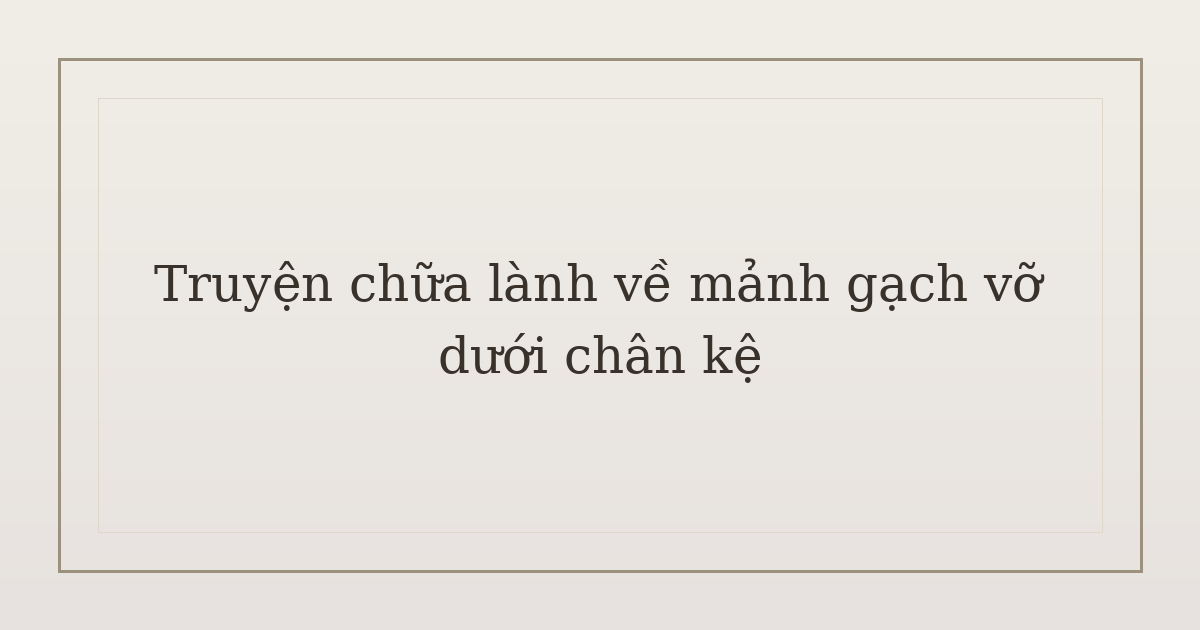 truyện chữa lành về mảnh gạch vỡ - Truyện chữa lành về mảnh gạch vỡ dưới chân kệ