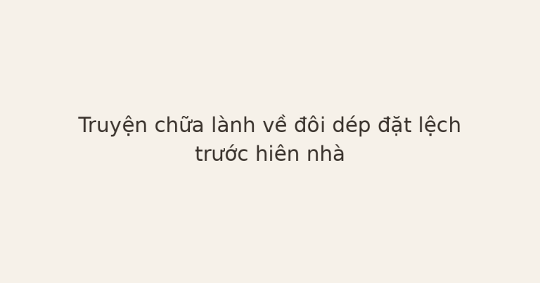 truyện chữa lành về đôi dép - Truyện chữa lành về đôi dép đặt lệch trước hiên nhà