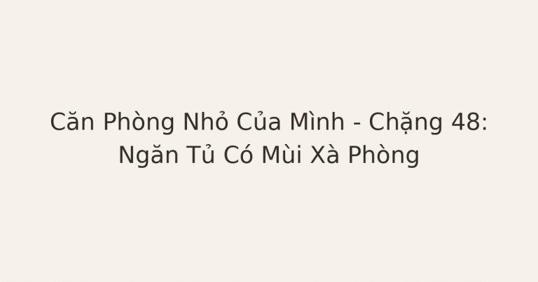 dọn phòng để chữa lành - Căn Phòng Nhỏ Của Mình – Chặng 48: Ngăn Tủ Có Mùi Xà Phòng