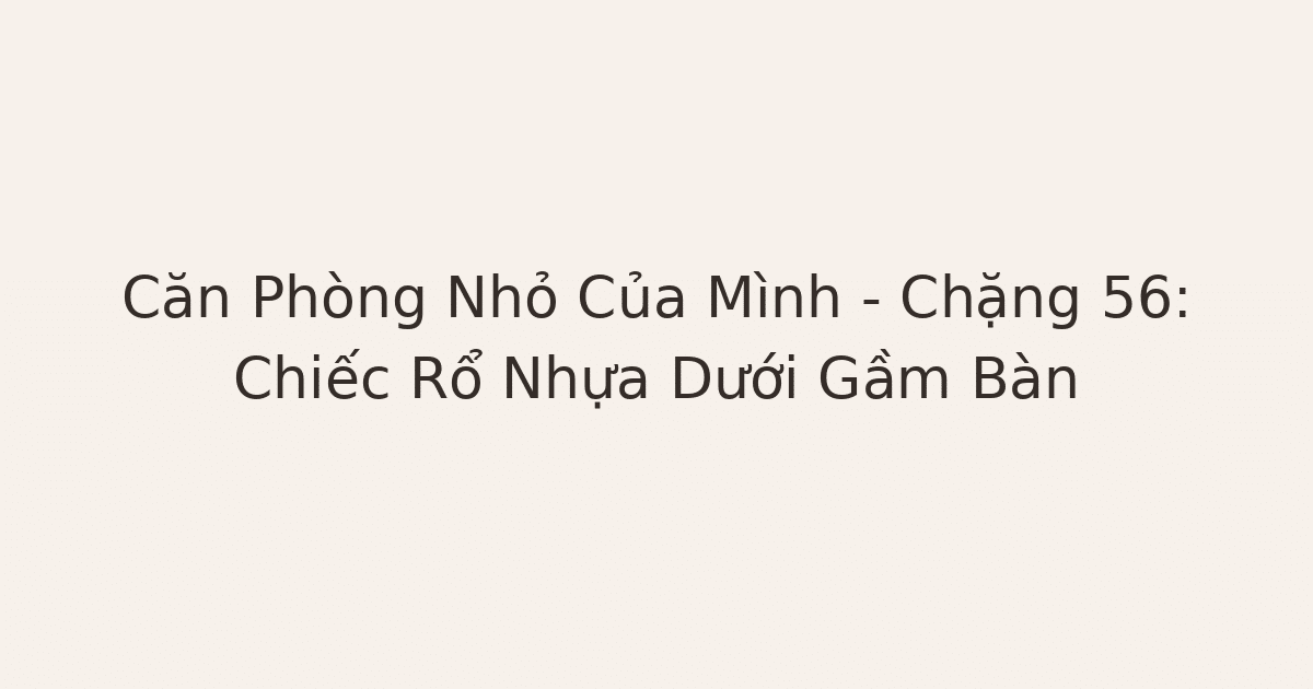dọn phòng chữa lành rổ nhựa - Căn Phòng Nhỏ Của Mình – Chặng 56: Chiếc Rổ Nhựa Dưới Gầm Bàn