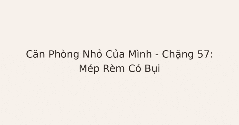 Căn Phòng Nhỏ Của Mình – Chặng 57: Mép Rèm Có Bụi