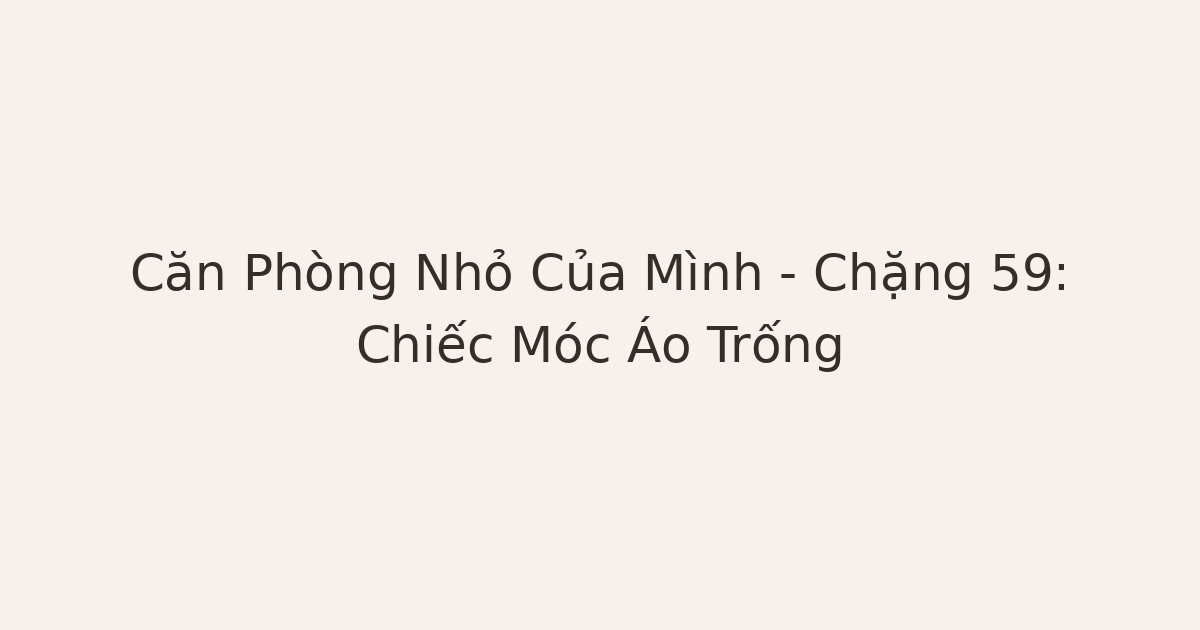 dọn phòng chữa lành móc áo trống - Căn Phòng Nhỏ Của Mình – Chặng 59: Chiếc Móc Áo Trống
