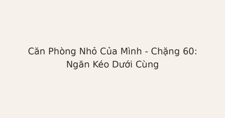dọn phòng chữa lành ngăn kéo dưới cùng - Căn Phòng Nhỏ Của Mình – Chặng 60: Ngăn Kéo Dưới Cùng