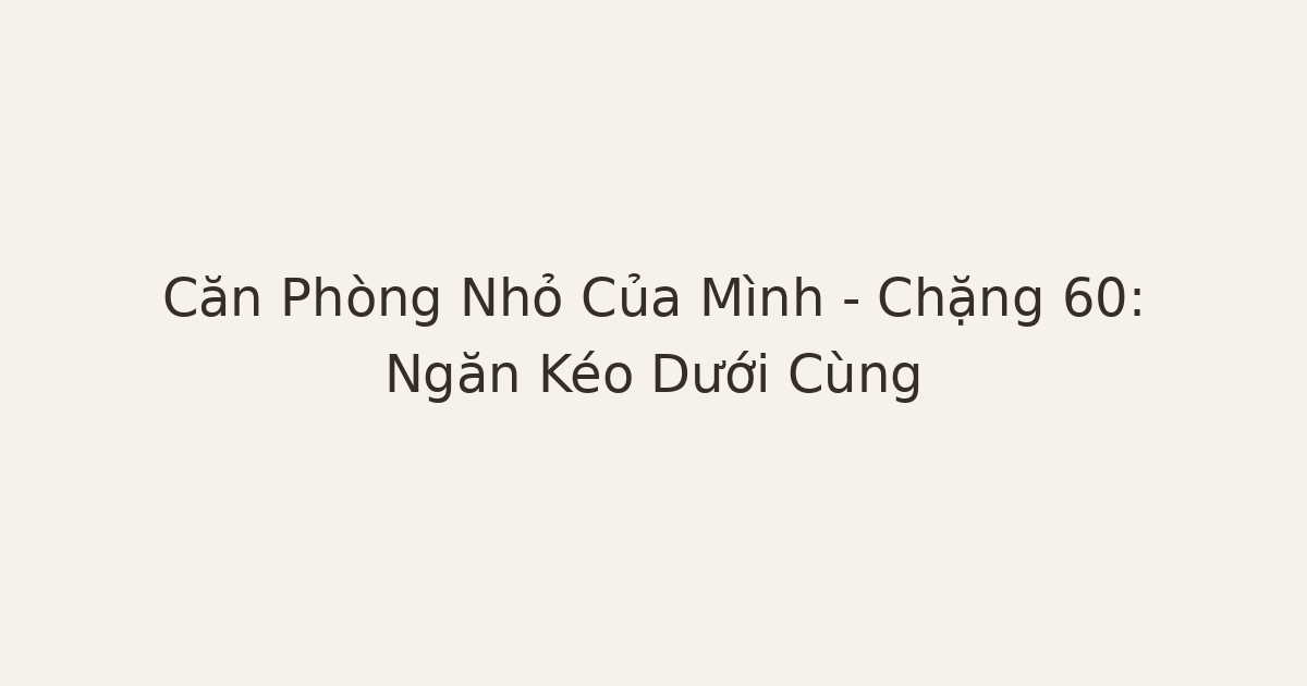 dọn phòng chữa lành ngăn kéo dưới cùng - Căn Phòng Nhỏ Của Mình – Chặng 60: Ngăn Kéo Dưới Cùng