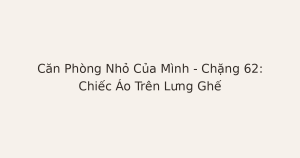 dọn phòng chữa lành chiếc áo trên ghế - Căn Phòng Nhỏ Của Mình – Chặng 62: Chiếc Áo Trên Lưng Ghế