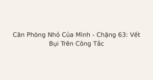 dọn phòng chữa lành vết bụi trên công tắc - Căn Phòng Nhỏ Của Mình – Chặng 63: Vết Bụi Trên Công Tắc