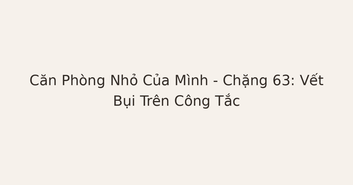 dọn phòng chữa lành vết bụi trên công tắc - Căn Phòng Nhỏ Của Mình – Chặng 63: Vết Bụi Trên Công Tắc