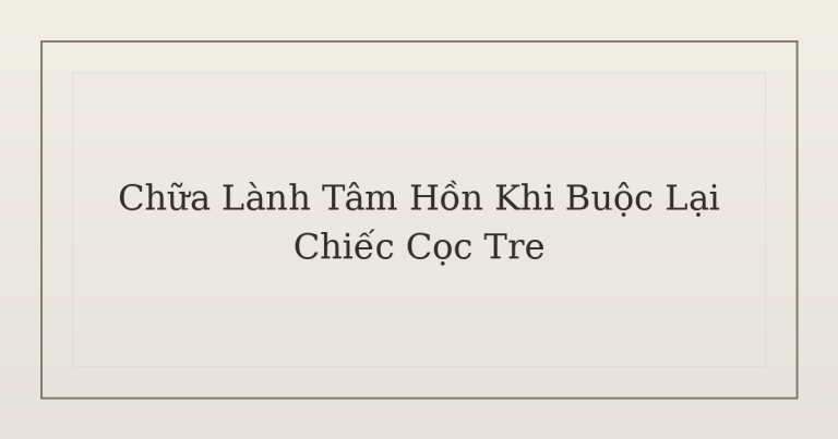 chữa lành tâm hồn khi buộc lại cọc tre - Chữa Lành Tâm Hồn Khi Buộc Lại Chiếc Cọc Tre