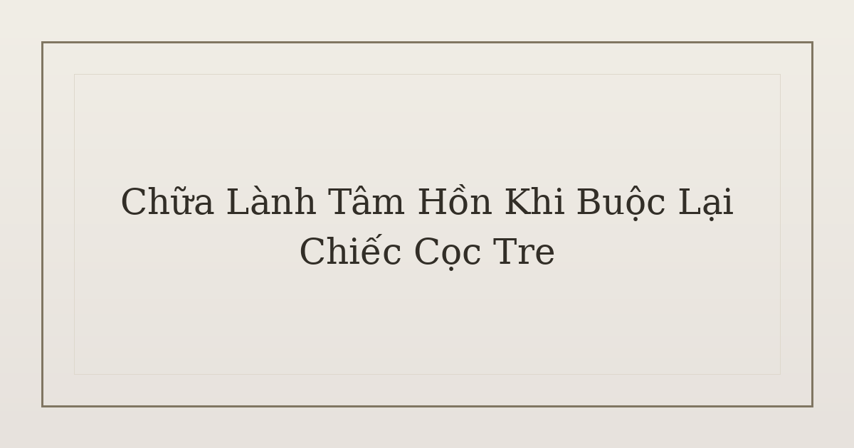 chữa lành tâm hồn khi buộc lại cọc tre - Chữa Lành Tâm Hồn Khi Buộc Lại Chiếc Cọc Tre