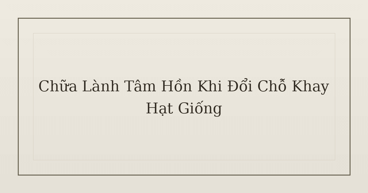 chữa lành tâm hồn khi đổi chỗ khay hạt giống - Chữa Lành Tâm Hồn Khi Đổi Chỗ Khay Hạt Giống