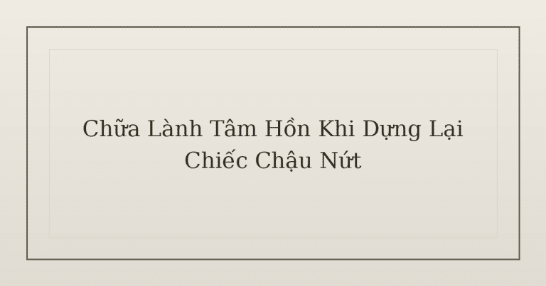 chữa lành tâm hồn khi dựng lại chiếc chậu nứt - Chữa Lành Tâm Hồn Khi Dựng Lại Chiếc Chậu Nứt
