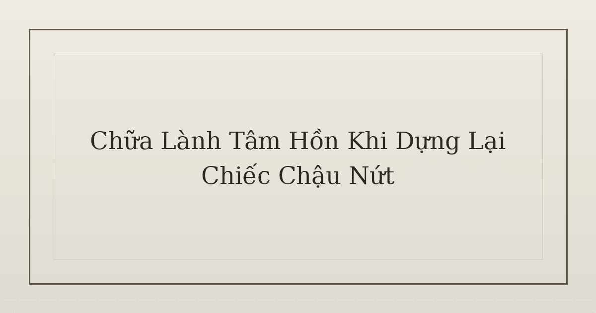 chữa lành tâm hồn khi dựng lại chiếc chậu nứt - Chữa Lành Tâm Hồn Khi Dựng Lại Chiếc Chậu Nứt