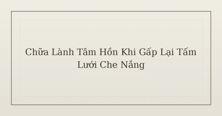 chữa lành tâm hồn khi gấp lưới che nắng - Chữa Lành Tâm Hồn Khi Gấp Lại Tấm Lưới Che Nắng