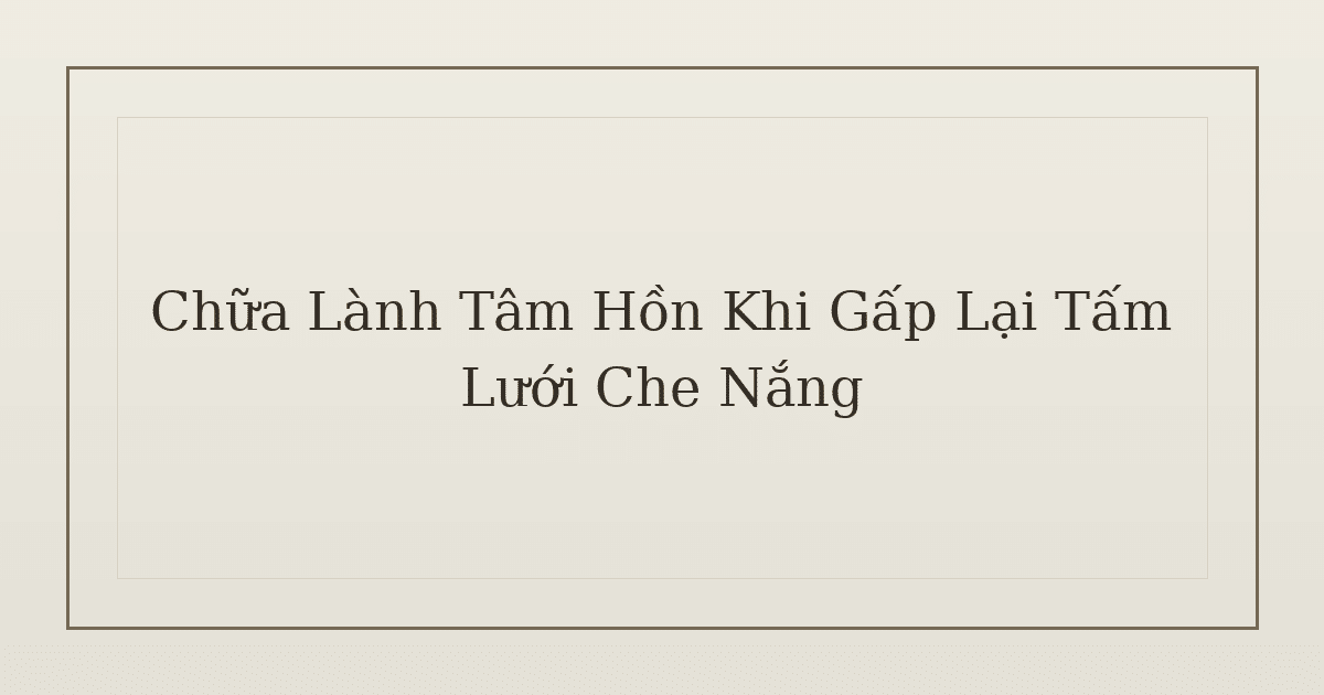 chữa lành tâm hồn khi gấp lưới che nắng - Chữa Lành Tâm Hồn Khi Gấp Lại Tấm Lưới Che Nắng