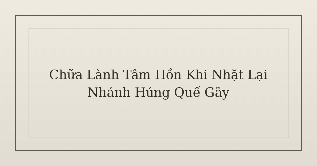chữa lành tâm hồn khi nhặt lại nhánh húng quế gãy - Chữa Lành Tâm Hồn Khi Nhặt Lại Nhánh Húng Quế Gãy