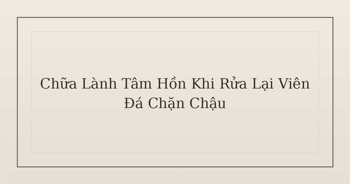 chữa lành tâm hồn khi rửa lại viên đá chặn chậu - Chữa Lành Tâm Hồn Khi Rửa Lại Viên Đá Chặn Chậu