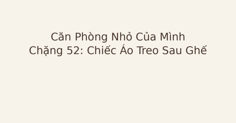 dọn phòng chữa lành chiếc áo sau ghế - Căn Phòng Nhỏ Của Mình – Chặng 52: Chiếc Áo Treo Sau Ghế