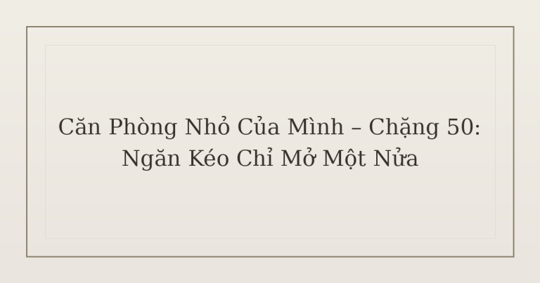 dọn phòng chữa lành ngăn kéo - Căn Phòng Nhỏ Của Mình – Chặng 50: Ngăn Kéo Chỉ Mở Một Nửa