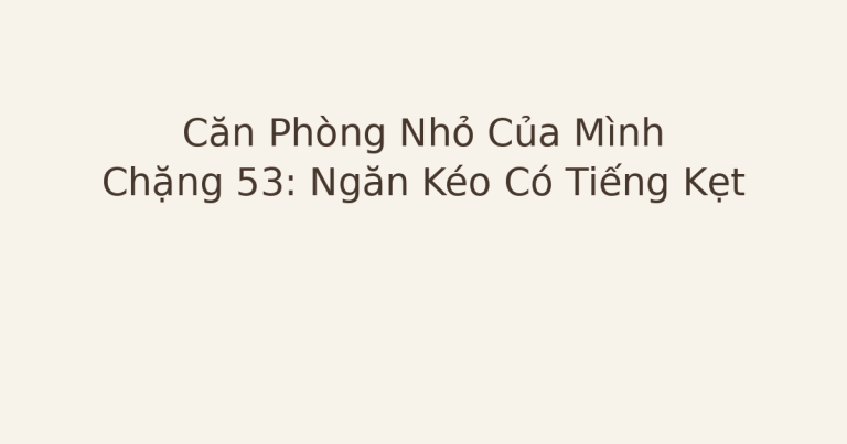 dọn phòng chữa lành ngăn kéo kẹt - Căn Phòng Nhỏ Của Mình – Chặng 53: Ngăn Kéo Có Tiếng Kẹt