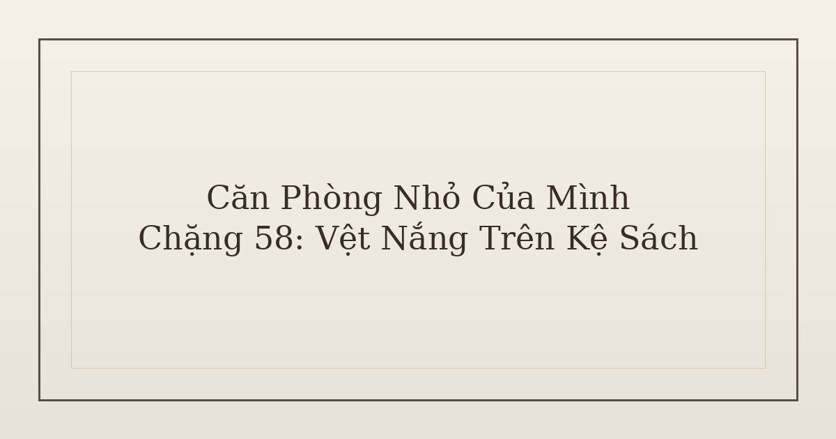 dọn phòng chữa lành vệt nắng trên kệ sách - Căn Phòng Nhỏ Của Mình – Chặng 58: Vệt Nắng Trên Kệ Sách