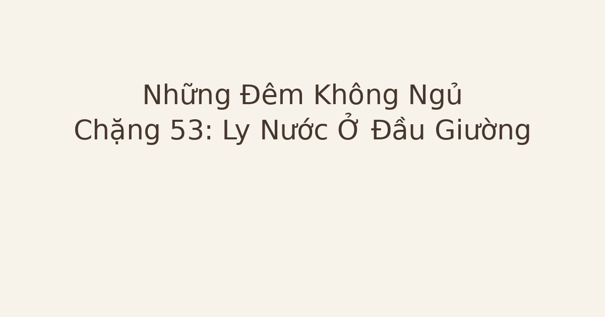 mất ngủ vì ly nước đầu giường - Những Đêm Không Ngủ – Chặng 53: Ly Nước Ở Đầu Giường