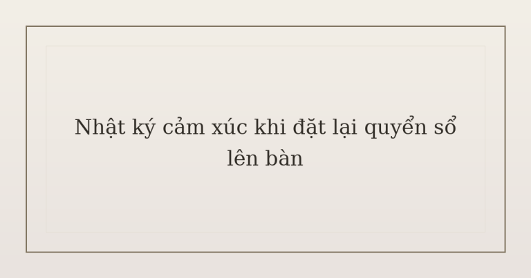 nhật ký cảm xúc khi đặt lại quyển sổ - Nhật ký cảm xúc khi đặt lại quyển sổ lên bàn