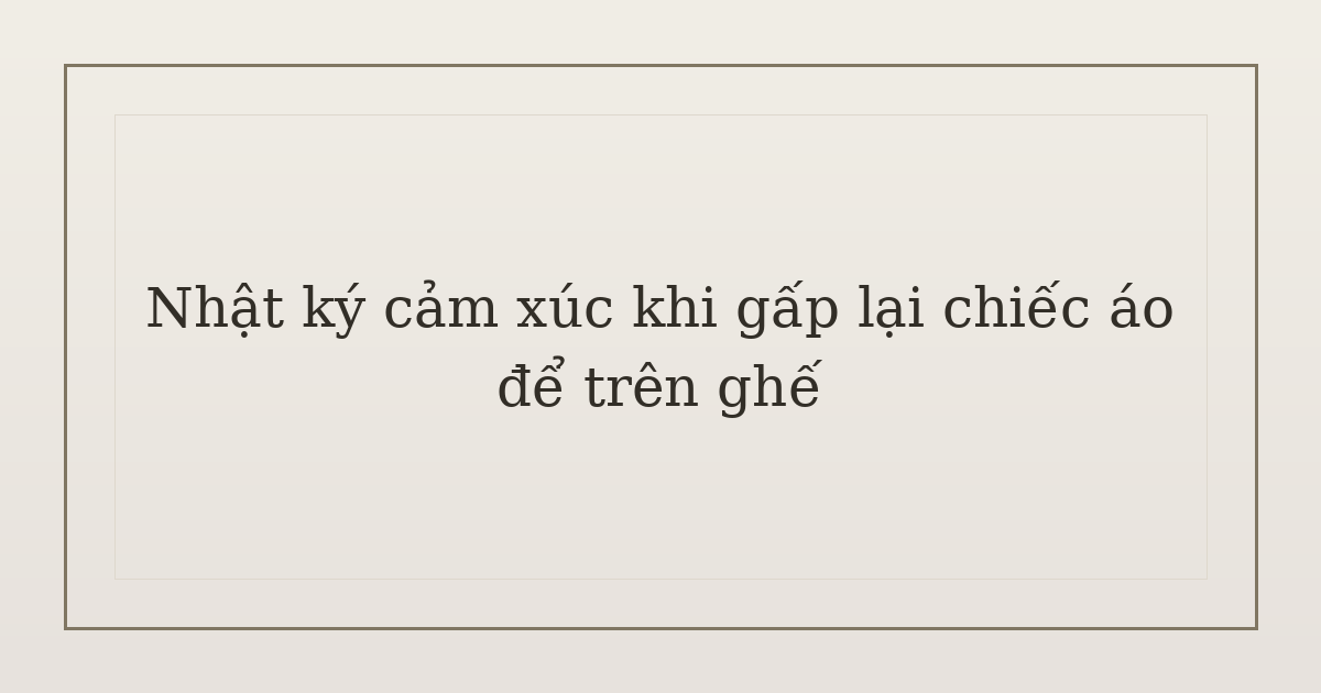 nhật ký cảm xúc khi gấp lại chiếc áo - Nhật ký cảm xúc khi gấp lại chiếc áo để trên ghế