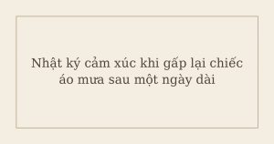 nhật ký cảm xúc khi gấp lại chiếc áo mưa - Nhật ký cảm xúc khi gấp lại chiếc áo mưa sau một ngày dài