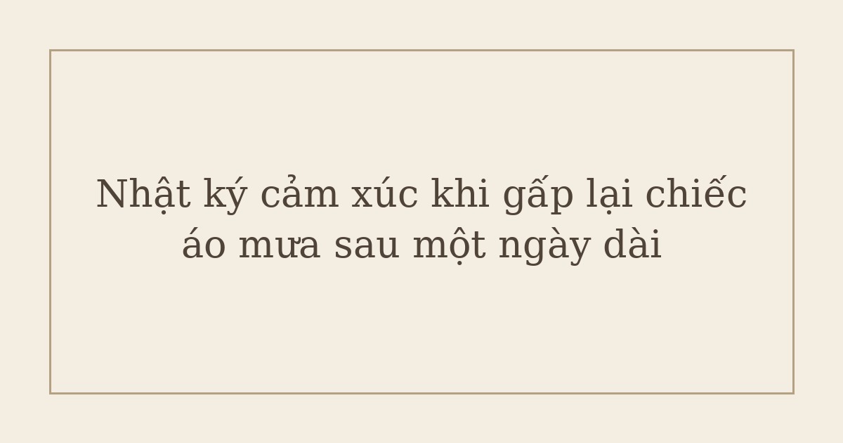 nhật ký cảm xúc khi gấp lại chiếc áo mưa - Nhật ký cảm xúc khi gấp lại chiếc áo mưa sau một ngày dài
