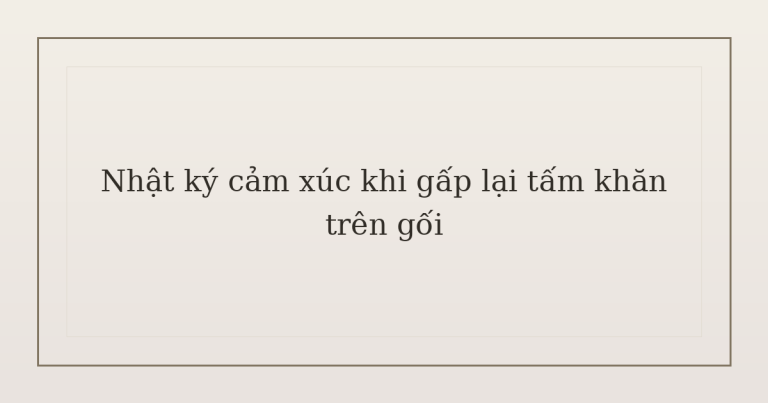 nhật ký cảm xúc khi gấp lại tấm khăn - Nhật ký cảm xúc khi gấp lại tấm khăn trên gối