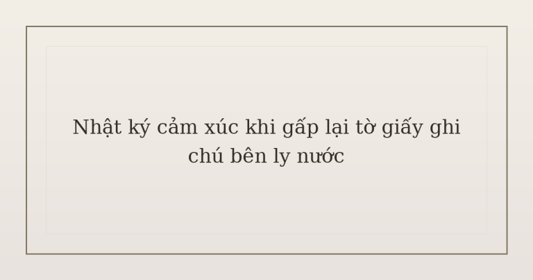 Nhật ký cảm xúc khi gấp lại tờ giấy ghi chú bên ly nước