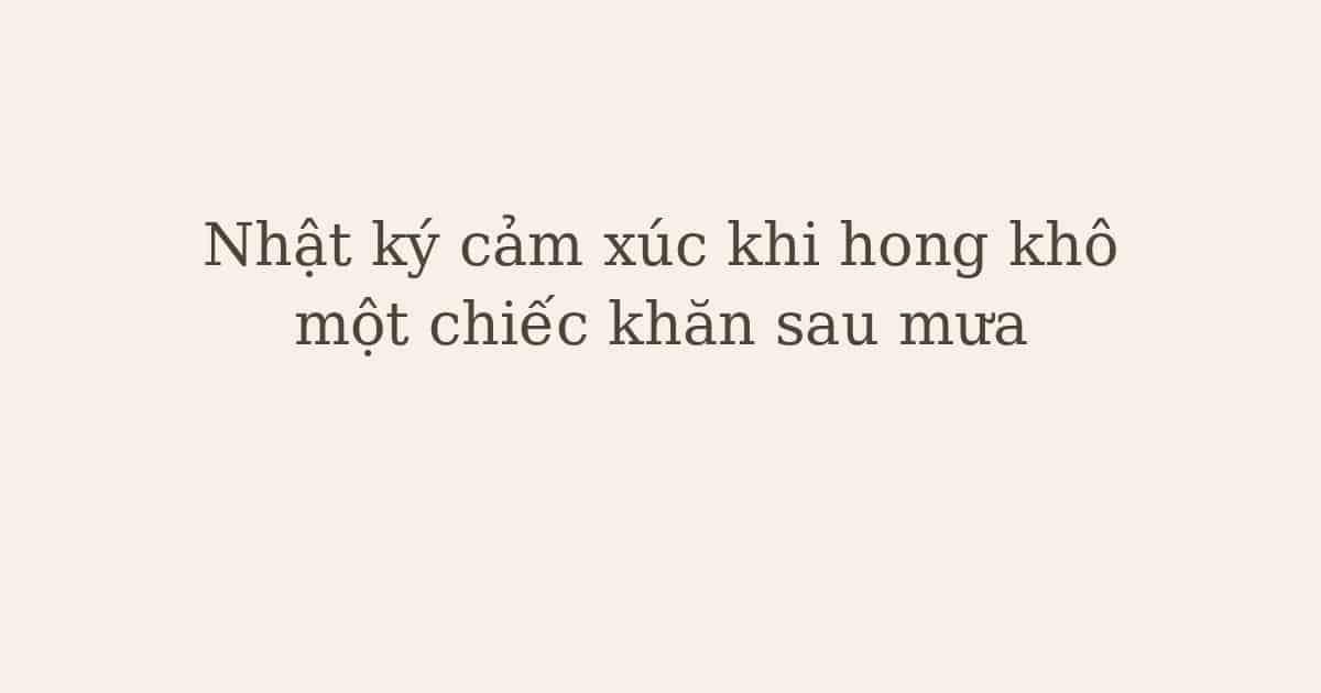 nhật ký cảm xúc khi hong khô chiếc khăn - Nhật ký cảm xúc khi hong khô một chiếc khăn sau mưa