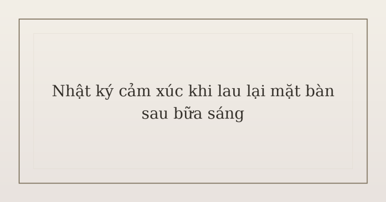 nhật ký cảm xúc khi lau lại mặt bàn - Nhật ký cảm xúc khi lau lại mặt bàn sau bữa sáng