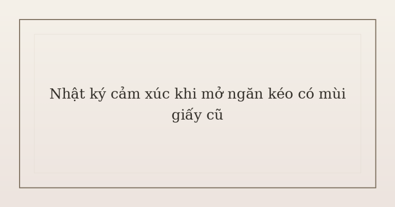 nhật ký cảm xúc khi mở ngăn kéo - Nhật ký cảm xúc khi mở ngăn kéo có mùi giấy cũ