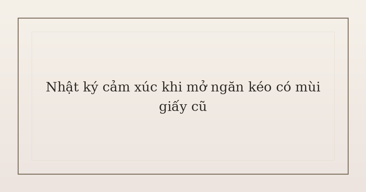 nhật ký cảm xúc khi mở ngăn kéo - Nhật ký cảm xúc khi mở ngăn kéo có mùi giấy cũ