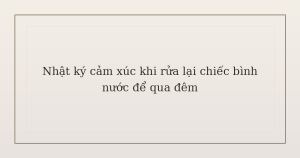 nhật ký cảm xúc khi rửa lại chiếc bình nước - Nhật ký cảm xúc khi rửa lại chiếc bình nước để qua đêm