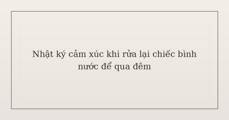nhật ký cảm xúc khi rửa lại chiếc bình nước - Nhật ký cảm xúc khi rửa lại chiếc bình nước để qua đêm