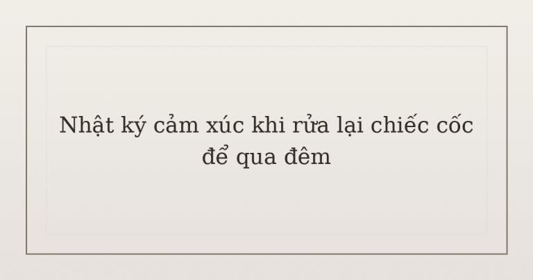 nhật ký cảm xúc khi rửa lại chiếc cốc - Nhật ký cảm xúc khi rửa lại chiếc cốc để qua đêm