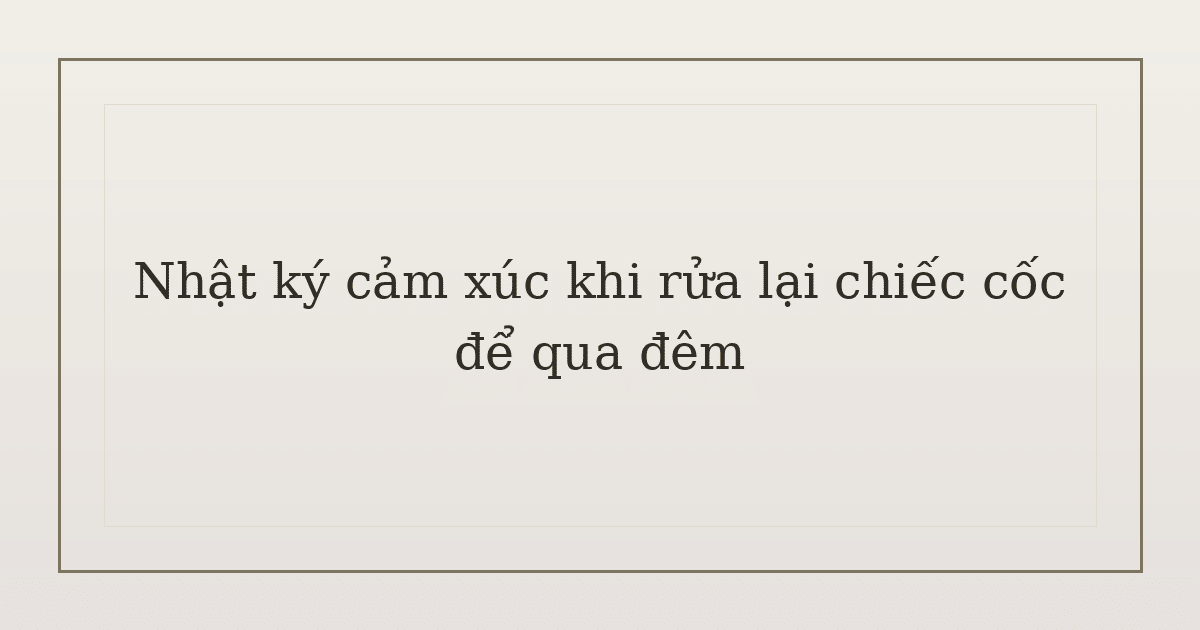 nhật ký cảm xúc khi rửa lại chiếc cốc - Nhật ký cảm xúc khi rửa lại chiếc cốc để qua đêm