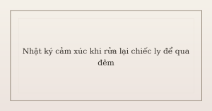 nhật ký cảm xúc khi rửa lại chiếc ly - Nhật ký cảm xúc khi rửa lại chiếc ly để qua đêm